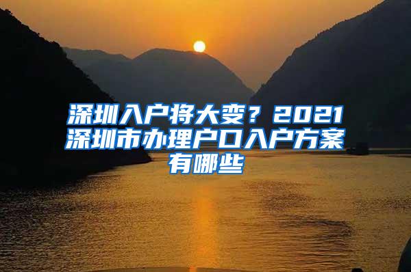 深圳入户将大变？2021深圳市办理户口入户方案有哪些