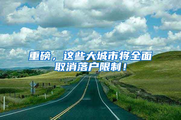 重磅，这些大城市将全面取消落户限制！