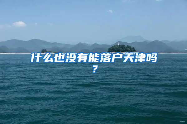 什么也没有能落户天津吗？