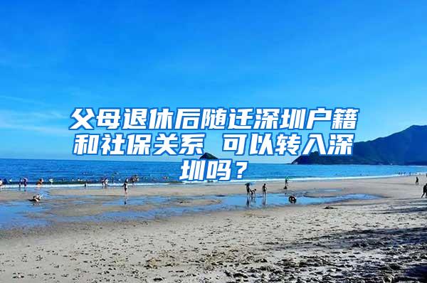 父母退休后随迁深圳户籍和社保关系 可以转入深圳吗？