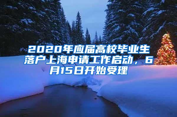 2020年应届高校毕业生落户上海申请工作启动，6月15日开始受理