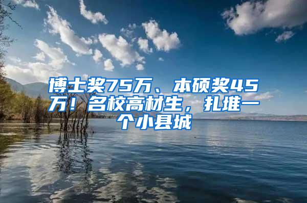 博士奖75万、本硕奖45万！名校高材生，扎堆一个小县城