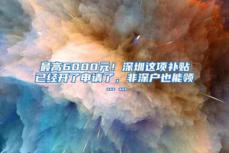 最高6000元！深圳这项补贴已经开了申请了，非深户也能领……