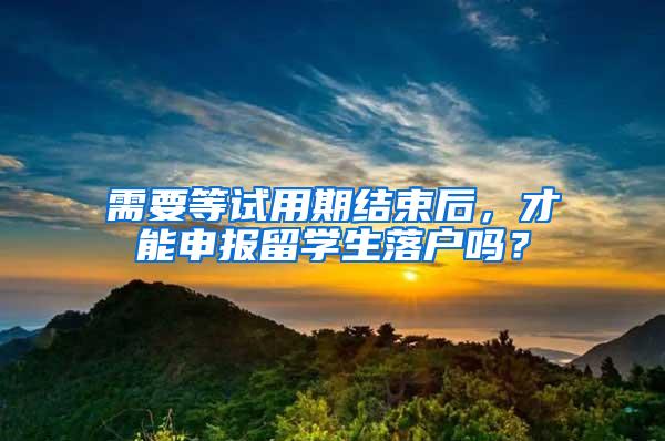 需要等试用期结束后，才能申报留学生落户吗？