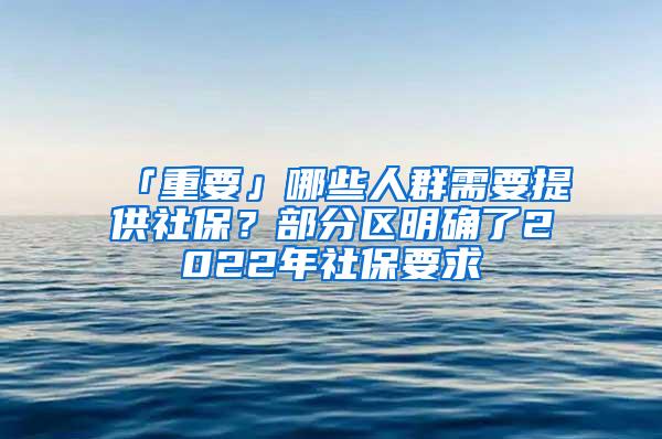 「重要」哪些人群需要提供社保？部分区明确了2022年社保要求