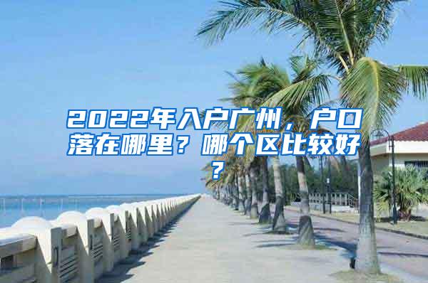 2022年入户广州，户口落在哪里？哪个区比较好？