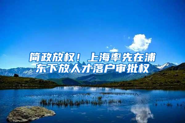 简政放权！上海率先在浦东下放人才落户审批权