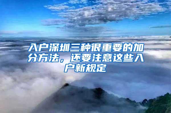 入户深圳三种很重要的加分方法，还要注意这些入户新规定