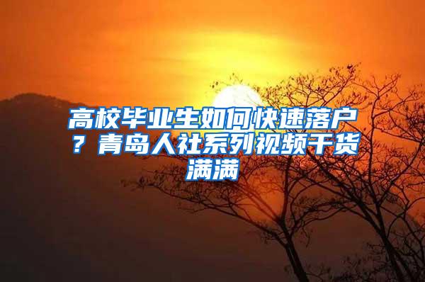 高校毕业生如何快速落户？青岛人社系列视频干货满满