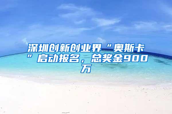 深圳创新创业界“奥斯卡”启动报名，总奖金900万