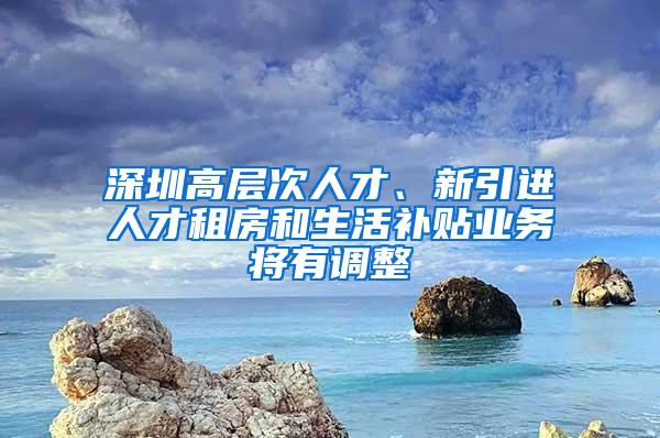 深圳高层次人才、新引进人才租房和生活补贴业务将有调整