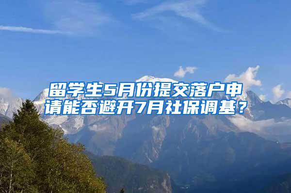 留学生5月份提交落户申请能否避开7月社保调基？