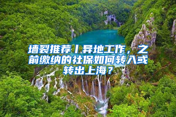 墙裂推荐丨异地工作，之前缴纳的社保如何转入或转出上海？