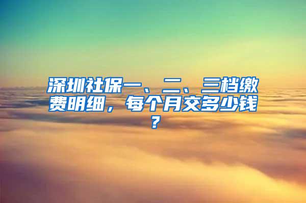 深圳社保一、二、三档缴费明细，每个月交多少钱？