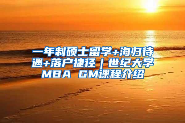 一年制硕士留学+海归待遇+落户捷径｜世纪大学MBA GM课程介绍