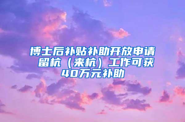 博士后补贴补助开放申请 留杭（来杭）工作可获40万元补助