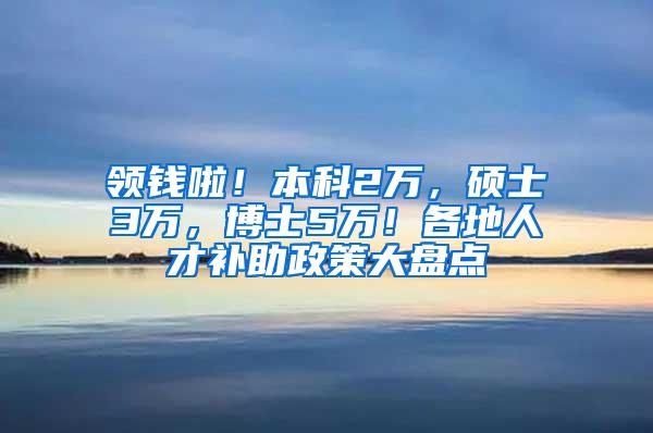 领钱啦！本科2万，硕士3万，博士5万！各地人才补助政策大盘点