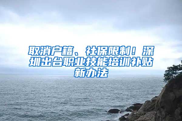 取消户籍、社保限制！深圳出台职业技能培训补贴新办法