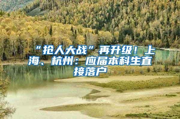 “抢人大战”再升级！上海、杭州：应届本科生直接落户