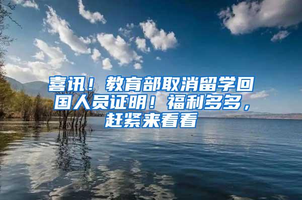 喜讯！教育部取消留学回国人员证明！福利多多，赶紧来看看