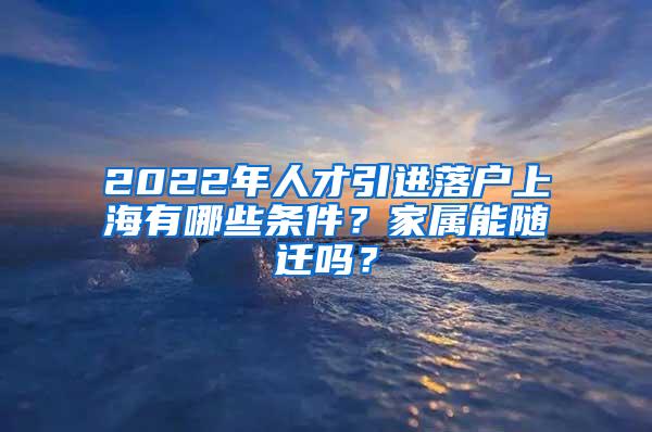 2022年人才引进落户上海有哪些条件？家属能随迁吗？