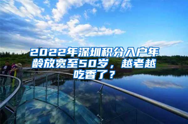 2022年深圳积分入户年龄放宽至50岁，越老越吃香了？