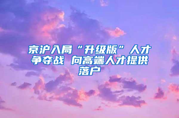 京沪入局“升级版”人才争夺战 向高端人才提供落户