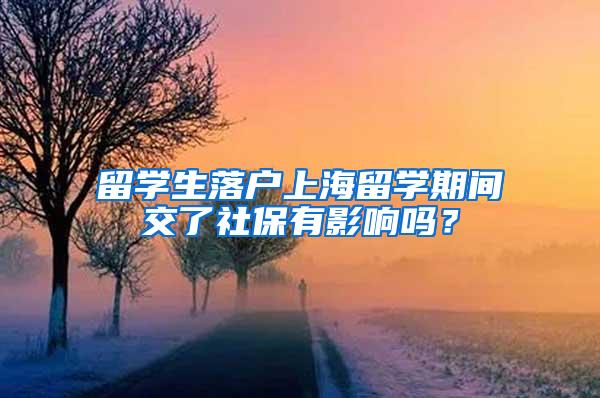 留学生落户上海留学期间交了社保有影响吗？