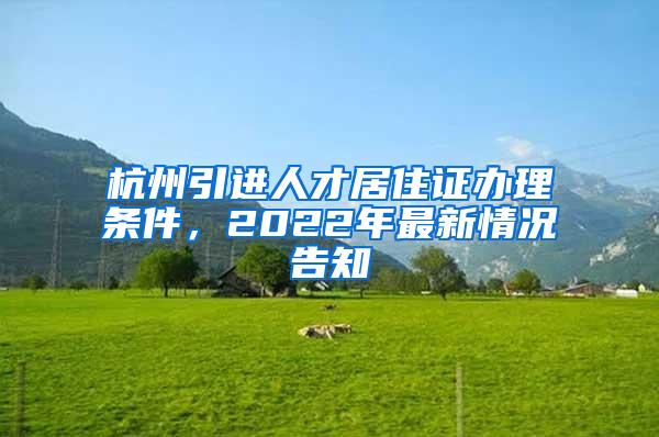 杭州引进人才居住证办理条件，2022年最新情况告知