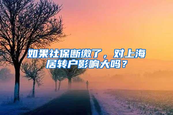 如果社保断缴了，对上海居转户影响大吗？