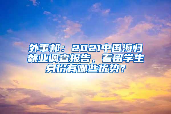 外事邦：2021中国海归就业调查报告，看留学生身份有哪些优势？