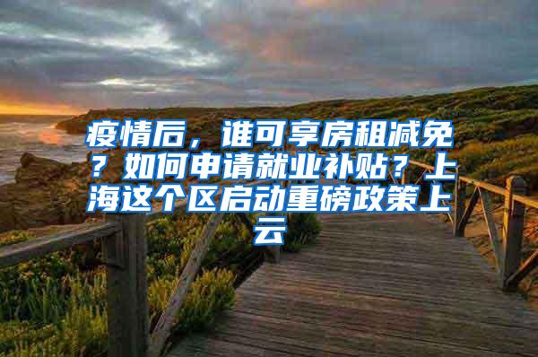 疫情后，谁可享房租减免？如何申请就业补贴？上海这个区启动重磅政策上云