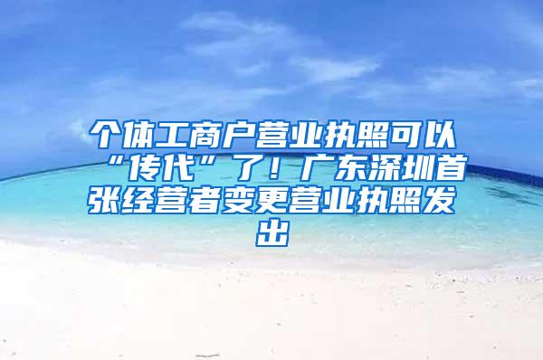 个体工商户营业执照可以“传代”了！广东深圳首张经营者变更营业执照发出