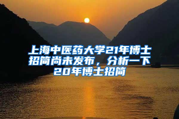 上海中医药大学21年博士招简尚未发布，分析一下20年博士招简