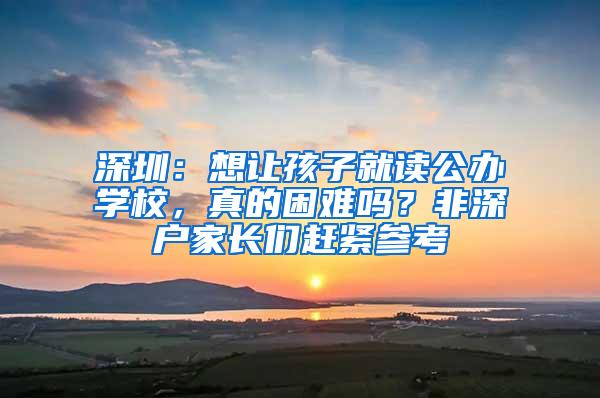 深圳：想让孩子就读公办学校，真的困难吗？非深户家长们赶紧参考