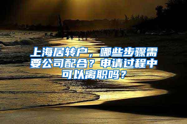 上海居转户，哪些步骤需要公司配合？申请过程中可以离职吗？