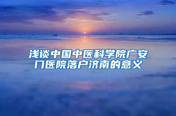 浅谈中国中医科学院广安门医院落户济南的意义