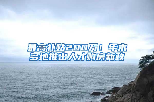 最高补贴200万！年末多地推出人才购房新政