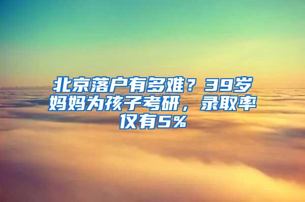 北京落户有多难？39岁妈妈为孩子考研，录取率仅有5%