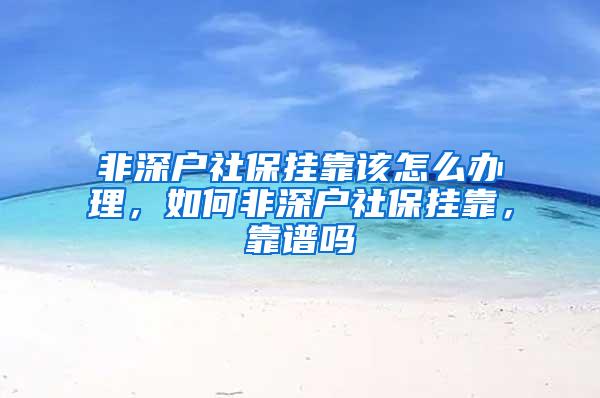 非深户社保挂靠该怎么办理，如何非深户社保挂靠，靠谱吗