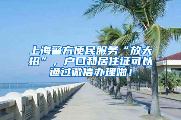 上海警方便民服务“放大招”，户口和居住证可以通过微信办理啦！