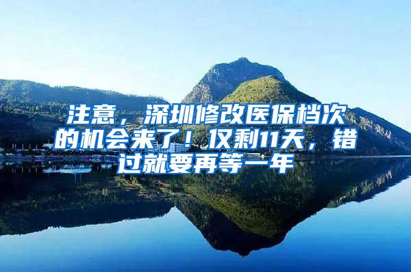 注意，深圳修改医保档次的机会来了！仅剩11天，错过就要再等一年