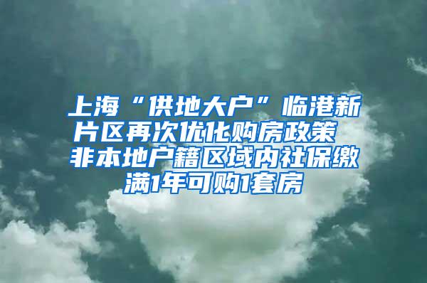 上海“供地大户”临港新片区再次优化购房政策 非本地户籍区域内社保缴满1年可购1套房