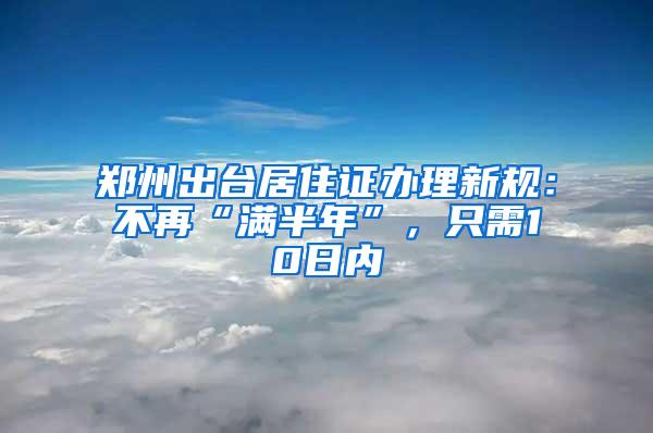 郑州出台居住证办理新规：不再“满半年”，只需10日内