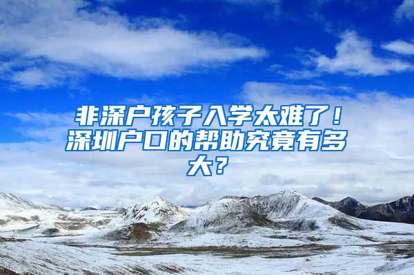 非深户孩子入学太难了！深圳户口的帮助究竟有多大？