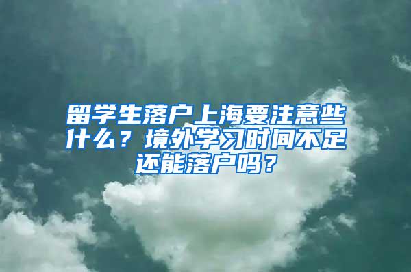 留学生落户上海要注意些什么？境外学习时间不足还能落户吗？