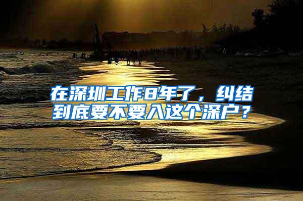 在深圳工作8年了，纠结到底要不要入这个深户？