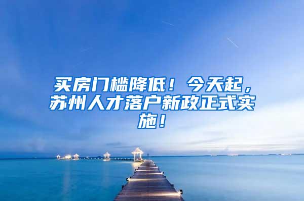 买房门槛降低！今天起，苏州人才落户新政正式实施！