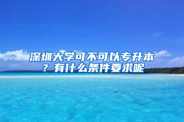 深圳大学可不可以专升本？有什么条件要求呢