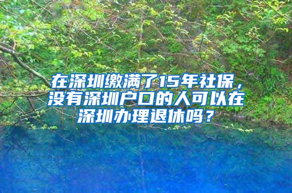 在深圳缴满了15年社保，没有深圳户口的人可以在深圳办理退休吗？